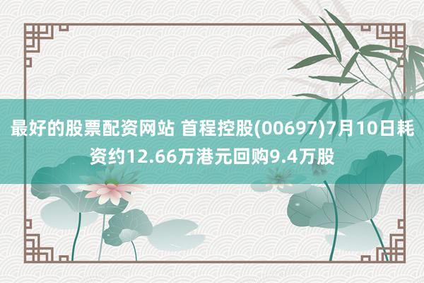 最好的股票配资网站 首程控股(00697)7月10日耗资约12.66万港元回购9.4万股