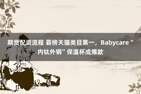 期货配资流程 霸榜天猫类目第一，Babycare“内钛外钢”保温杯成爆款