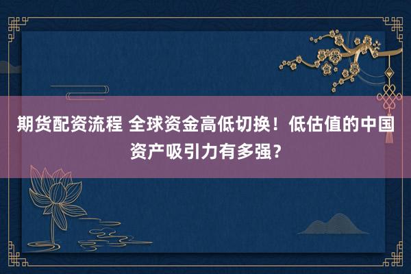 期货配资流程 全球资金高低切换！低估值的中国资产吸引力有多强？