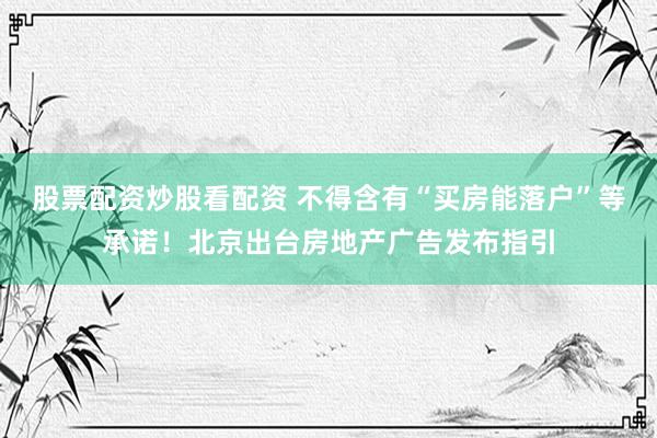 股票配资炒股看配资 不得含有“买房能落户”等承诺！北京出台房地产广告发布指引