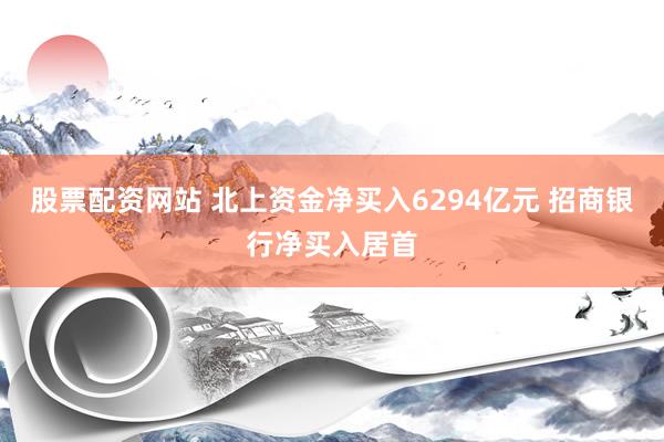 股票配资网站 北上资金净买入6294亿元 招商银行净买入居首