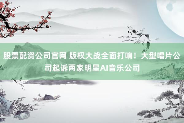 股票配资公司官网 版权大战全面打响！大型唱片公司起诉两家明星AI音乐公司