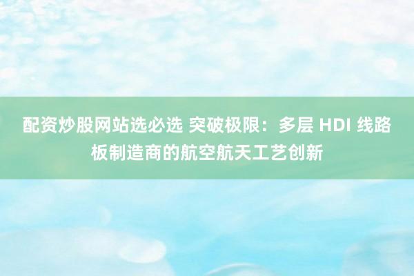 配资炒股网站选必选 突破极限：多层 HDI 线路板制造商的航空航天工艺创新