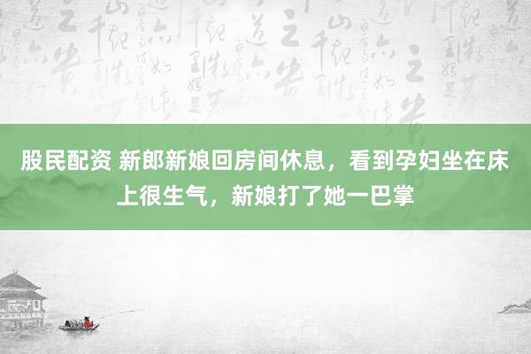 股民配资 新郎新娘回房间休息，看到孕妇坐在床上很生气，新娘打了她一巴掌