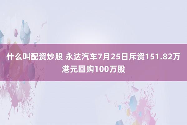 什么叫配资炒股 永达汽车7月25日斥资151.82万港元回购100万股