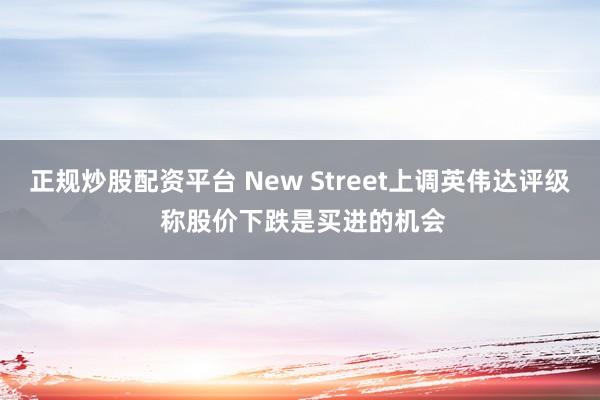 正规炒股配资平台 New Street上调英伟达评级 称股价下跌是买进的机会