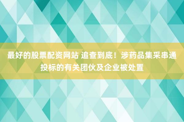 最好的股票配资网站 追查到底！涉药品集采串通投标的有关团伙及企业被处置