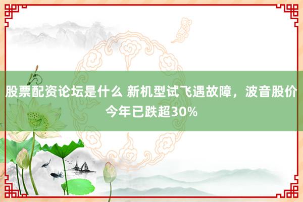 股票配资论坛是什么 新机型试飞遇故障，波音股价今年已跌超30%