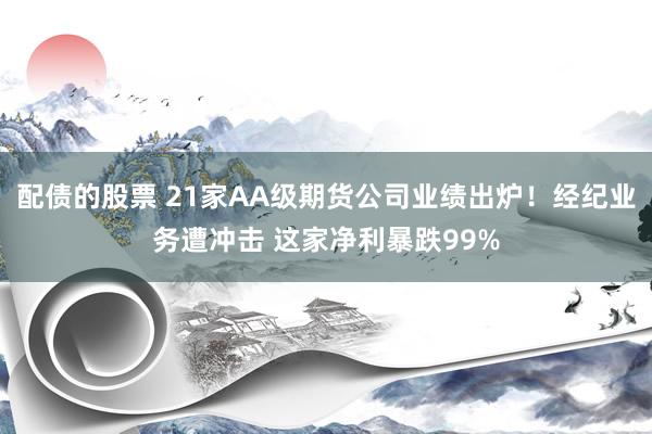 配债的股票 21家AA级期货公司业绩出炉！经纪业务遭冲击 这家净利暴跌99%