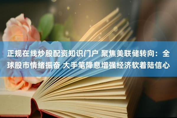 正规在线炒股配资知识门户 聚焦美联储转向：全球股市情绪振奋 大手笔降息增强经济软着陆信心