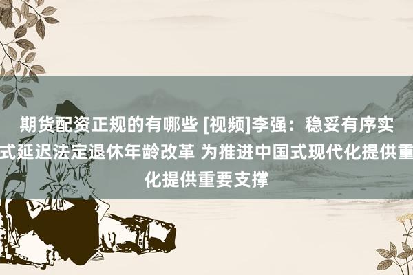 期货配资正规的有哪些 [视频]李强：稳妥有序实施渐进式延迟法定退休年龄改革 为推进中国式现代化提供重要支撑