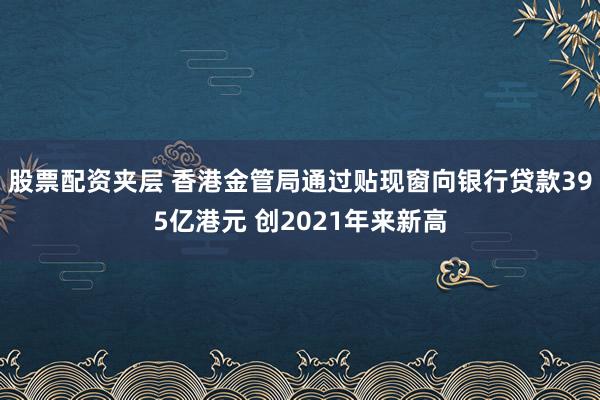 股票配资夹层 香港金管局通过贴现窗向银行贷款395亿港元 创2021年来新高