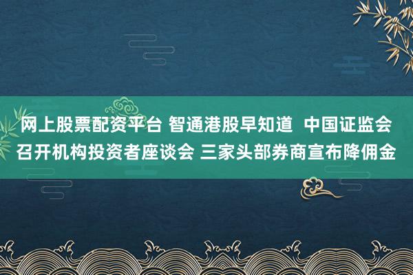 网上股票配资平台 智通港股早知道  中国证监会召开机构投资者座谈会 三家头部券商宣布降佣金