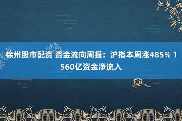 徐州股市配资 资金流向周报：沪指本周涨485% 1560亿资金净流入