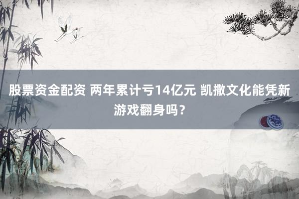 股票资金配资 两年累计亏14亿元 凯撒文化能凭新游戏翻身吗？