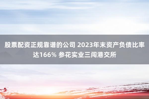 股票配资正规靠谱的公司 2023年末资产负债比率达166% 参花实业三闯港交所