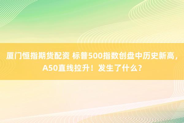 厦门恒指期货配资 标普500指数创盘中历史新高，A50直线拉升！发生了什么？