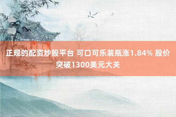 正规的配资炒股平台 可口可乐装瓶涨1.84% 股价突破1300美元大关