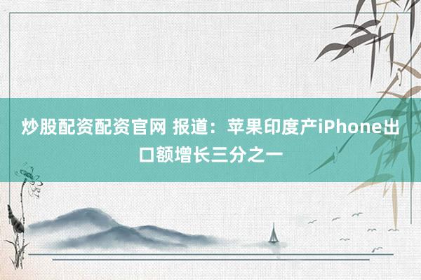 炒股配资配资官网 报道：苹果印度产iPhone出口额增长三分之一