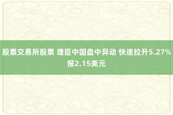 股票交易所股票 理臣中国盘中异动 快速拉升5.27%报2.15美元