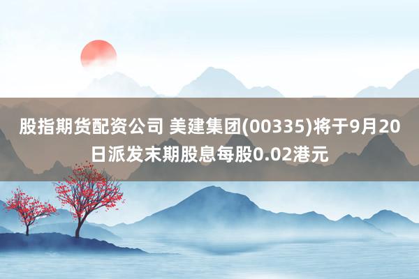 股指期货配资公司 美建集团(00335)将于9月20日派发末期股息每股0.02港元