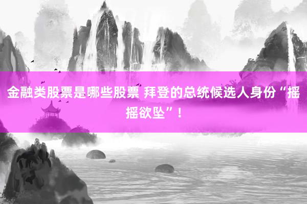 金融类股票是哪些股票 拜登的总统候选人身份“摇摇欲坠”！