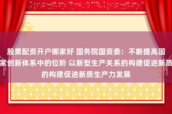 股票配资开户哪家好 国务院国资委：不断提高国资央企在国家创新体系中的位阶 以新型生产关系的构建促进新质生产力发展