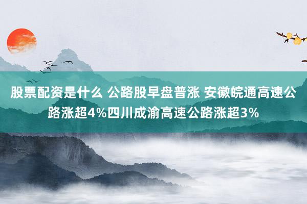 股票配资是什么 公路股早盘普涨 安徽皖通高速公路涨超4%四川成渝高速公路涨超3%