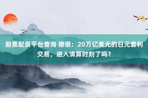 股票配资平台查询 德银：20万亿美元的日元套利交易，进入清算时刻了吗？