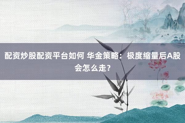 配资炒股配资平台如何 华金策略：极度缩量后A股会怎么走？