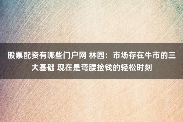 股票配资有哪些门户网 林园：市场存在牛市的三大基础 现在是弯腰捡钱的轻松时刻