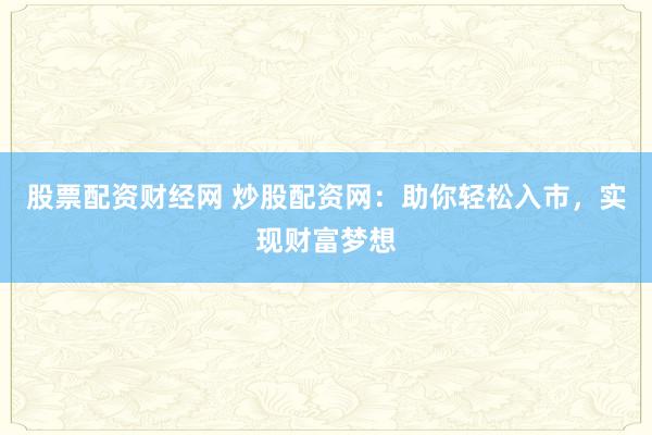 股票配资财经网 炒股配资网：助你轻松入市，实现财富梦想