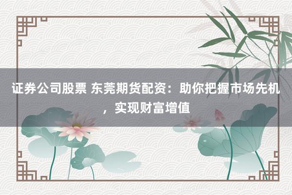 证券公司股票 东莞期货配资：助你把握市场先机，实现财富增值