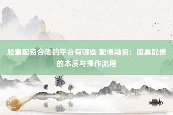 股票配资合法的平台有哪些 配债融资：股票配债的本质与操作流程