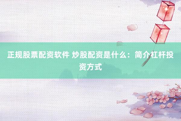 正规股票配资软件 炒股配资是什么：简介杠杆投资方式