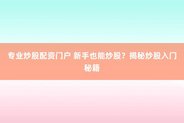 专业炒股配资门户 新手也能炒股？揭秘炒股入门秘籍