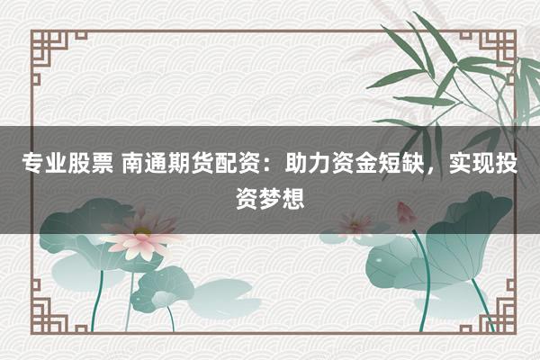 专业股票 南通期货配资：助力资金短缺，实现投资梦想