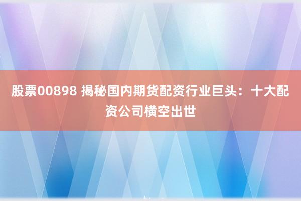 股票00898 揭秘国内期货配资行业巨头：十大配资公司横空出世