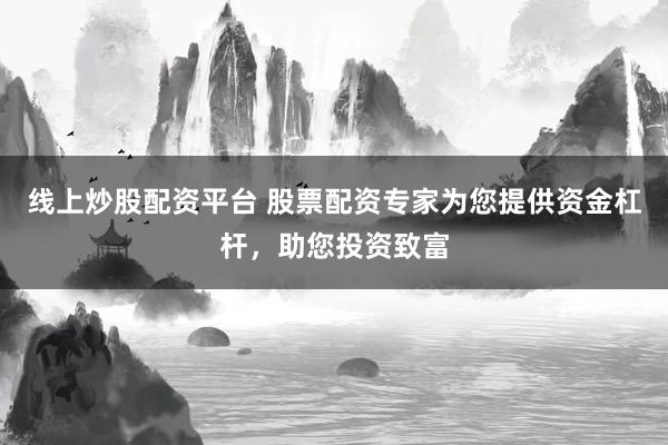 线上炒股配资平台 股票配资专家为您提供资金杠杆，助您投资致富