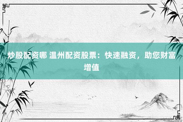 炒股配资哪 温州配资股票：快速融资，助您财富增值