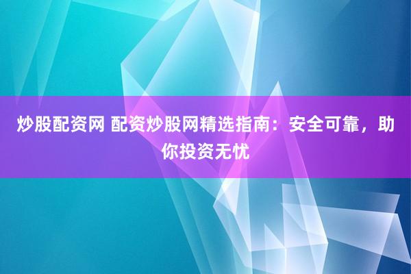 炒股配资网 配资炒股网精选指南：安全可靠，助你投资无忧