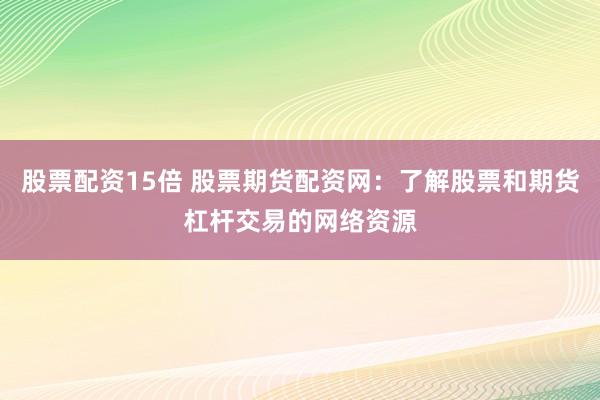 股票配资15倍 股票期货配资网：了解股票和期货杠杆交易的网络资源