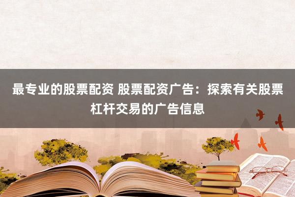 最专业的股票配资 股票配资广告：探索有关股票杠杆交易的广告信息