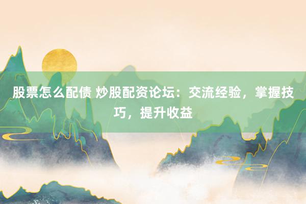 股票怎么配债 炒股配资论坛：交流经验，掌握技巧，提升收益