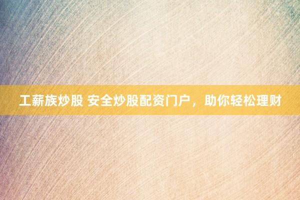 工薪族炒股 安全炒股配资门户，助你轻松理财