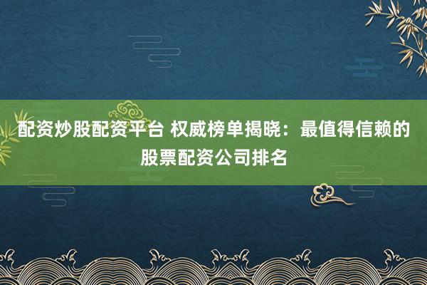 配资炒股配资平台 权威榜单揭晓：最值得信赖的股票配资公司排名