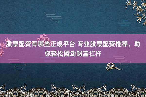 股票配资有哪些正规平台 专业股票配资推荐，助你轻松撬动财富杠杆