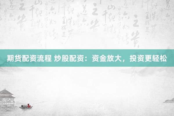 期货配资流程 炒股配资：资金放大，投资更轻松