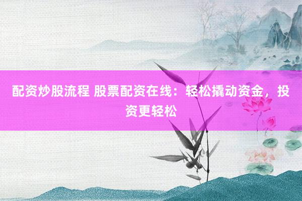 配资炒股流程 股票配资在线：轻松撬动资金，投资更轻松