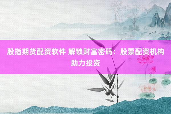 股指期货配资软件 解锁财富密码：股票配资机构助力投资